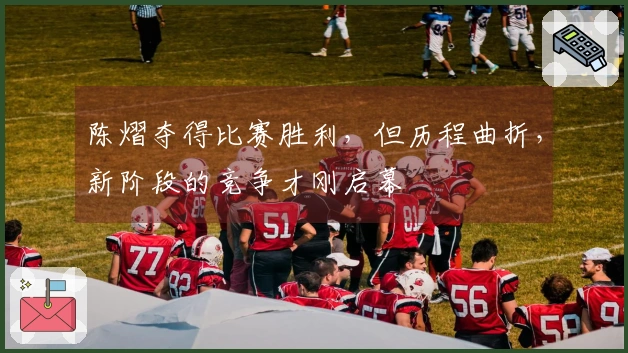 陈熠夺得比赛胜利，但历程曲折，新阶段的竞争才刚启幕