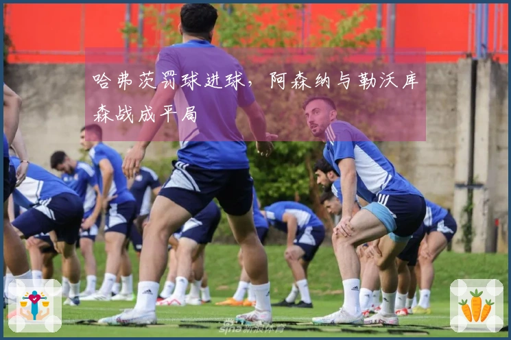 哈弗茨罚球进球，阿森纳与勒沃库森战成平局