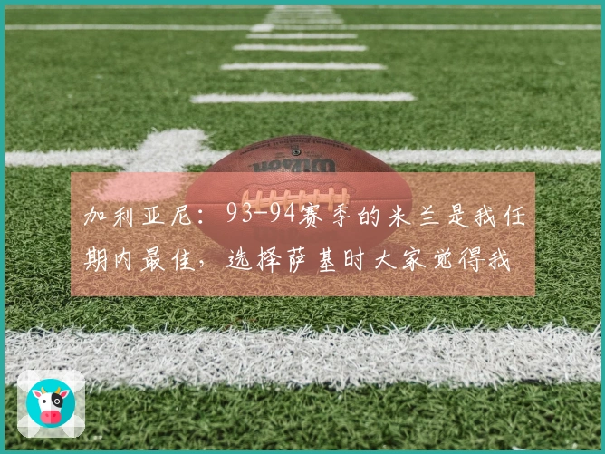 加利亚尼：93-94赛季的米兰是我任期内最佳，选择萨基时大家觉得我们失常