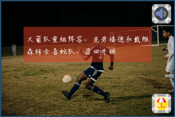 火箭队重组阵容，克劳福德和戴维森转会毒蛇队，召回牛顿