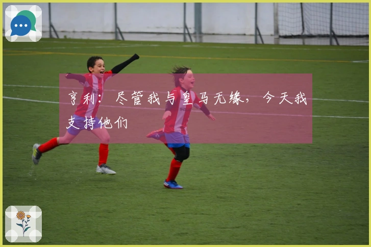 亨利：尽管我与皇马无缘，今天我支持他们