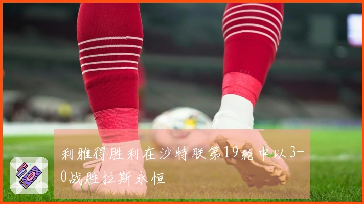 利雅得胜利在沙特联第19轮中以3-0战胜拉斯永恒