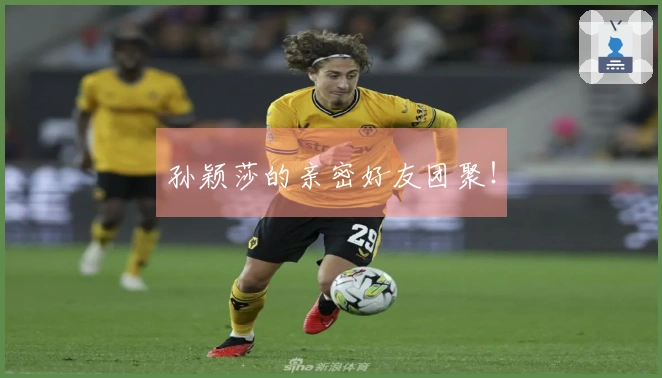 孙颖莎的亲密好友团聚！