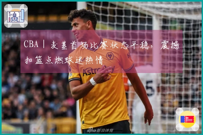 CBA｜麦基首场比赛状态平稳，震撼扣篮点燃球迷热情