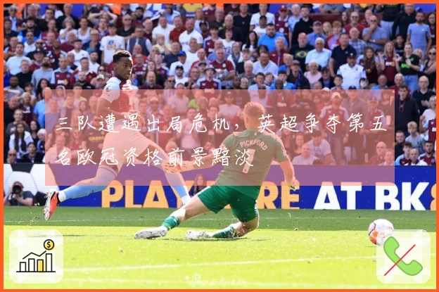 三队遭遇出局危机，英超争夺第五名欧冠资格前景黯淡