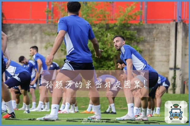 孙颖莎的亲密好友团聚！