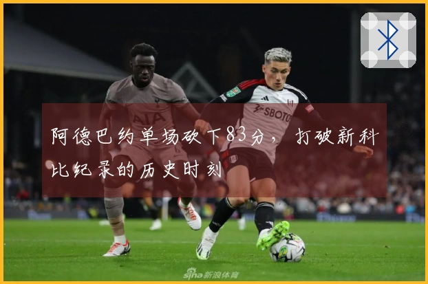 阿德巴约单场砍下83分，打破新科比纪录的历史时刻