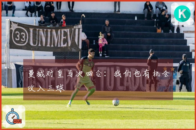 曼城对皇马次回合：我们也有机会攻入三球