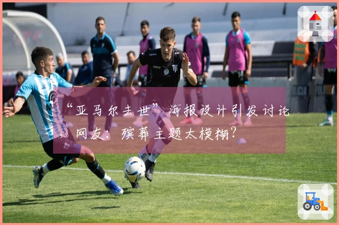 “亚马尔去世”海报设计引发讨论，网友：殡葬主题太模糊？