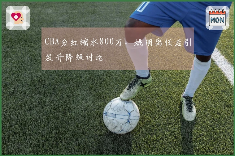 CBA分红缩水800万，姚明离任后引发升降级讨论