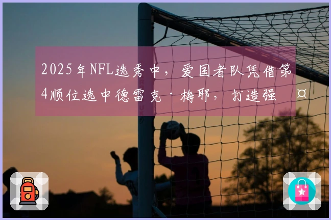2025年NFL选秀中，爱国者队凭借第4顺位选中德雷克·梅耶，打造强大保护阵线