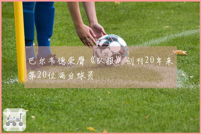 巴尔韦德荣膺《队报》创刊20年来第20位满分球员