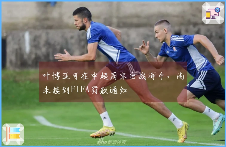 叶博亚可在中超周末出战海牛，尚未接到FIFA罚款通知