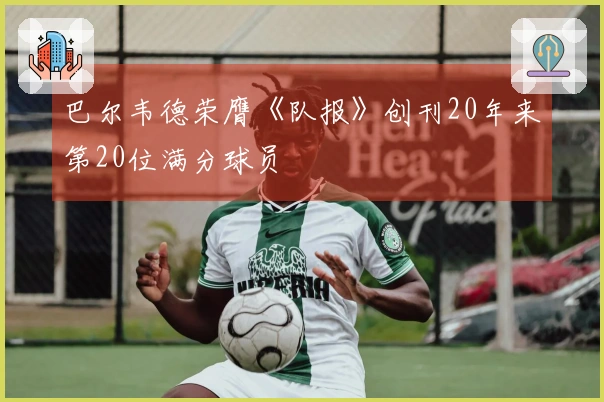 巴尔韦德荣膺《队报》创刊20年来第20位满分球员