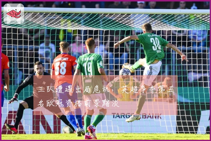 三队遭遇出局危机，英超争夺第五名欧冠资格前景黯淡