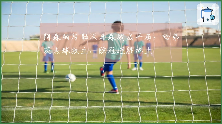 阿森纳与勒沃库森战成平局，哈弗茨点球救主，欧冠连胜终止