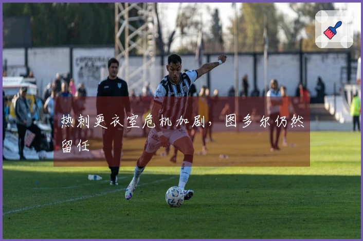 热刺更衣室危机加剧，图多尔仍然留任