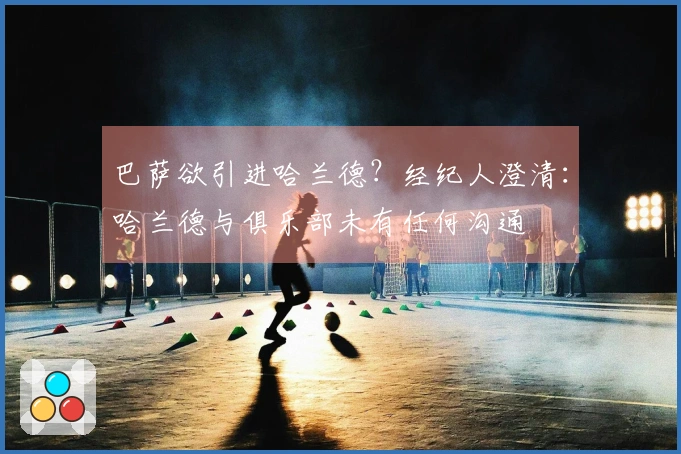 巴萨欲引进哈兰德？经纪人澄清：哈兰德与俱乐部未有任何沟通