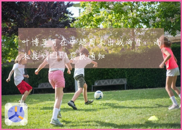 叶博亚可在中超周末出战海牛，尚未接到FIFA罚款通知