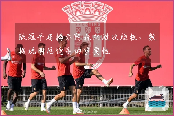 欧冠平局揭示阿森纳进攻短板，数据说明厄德高的重要性