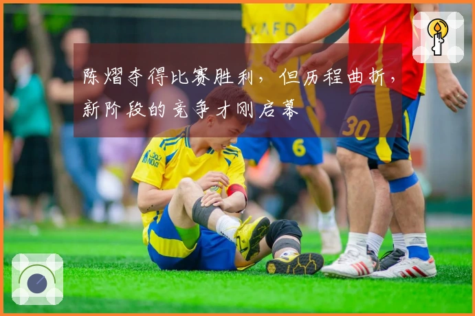 陈熠夺得比赛胜利，但历程曲折，新阶段的竞争才刚启幕