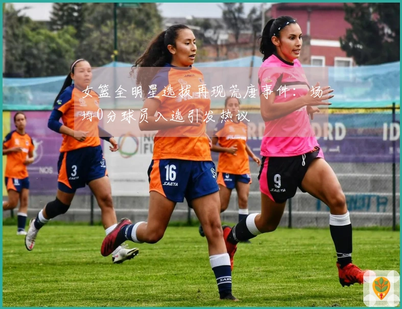 女篮全明星选拔再现荒唐事件：场均0分球员入选引发热议