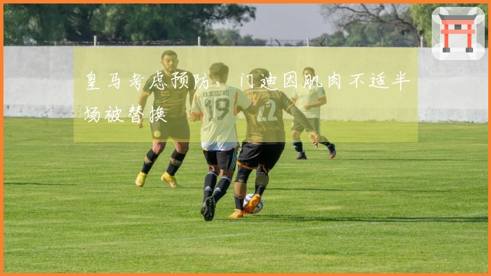 皇马考虑预防，门迪因肌肉不适半场被替换