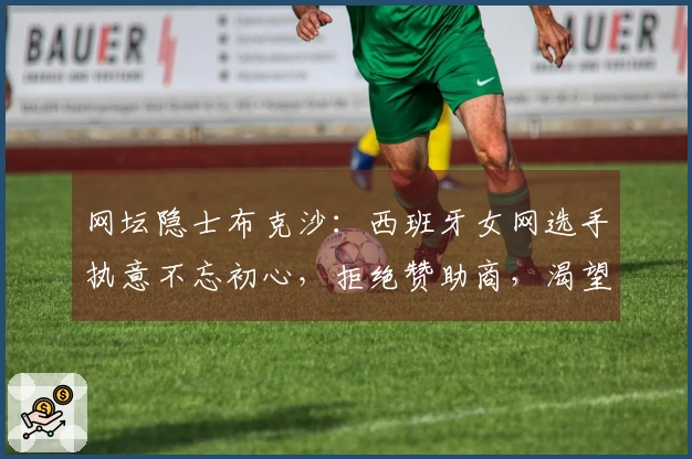 网坛隐士布克沙：西班牙女网选手执意不忘初心，拒绝赞助商，渴望隐秘生活