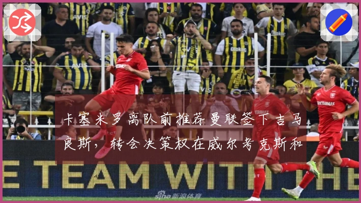 卡塞米罗离队前推荐曼联签下吉马良斯，转会决策权在威尔考克斯和维维尔手中