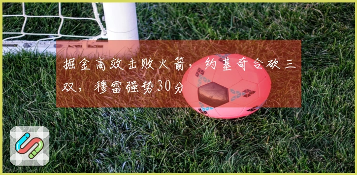 掘金高效击败火箭，约基奇合砍三双，穆雷强势30分