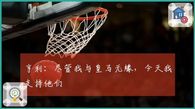 亨利：尽管我与皇马无缘，今天我支持他们