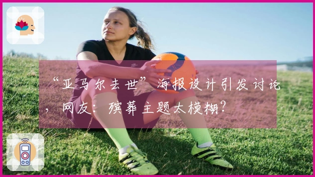 “亚马尔去世”海报设计引发讨论，网友：殡葬主题太模糊？